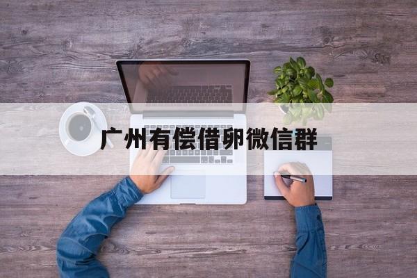 2025年最新广州有偿借卵微信群推荐(今日分享1000人砍价微信群)